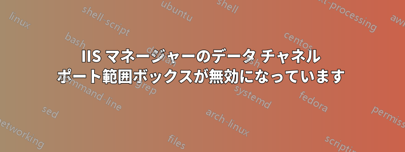 IIS マネージャーのデータ チャネル ポート範囲ボックスが無効になっています