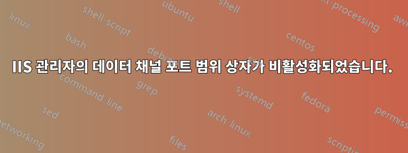 IIS 관리자의 데이터 채널 포트 범위 상자가 비활성화되었습니다.