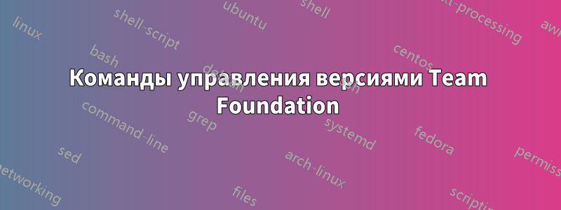 Команды управления версиями Team Foundation