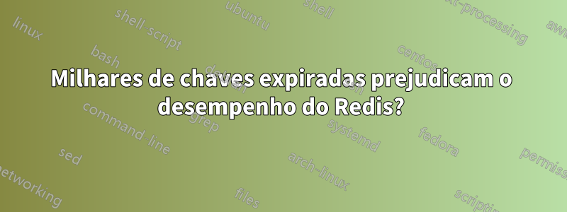 Milhares de chaves expiradas prejudicam o desempenho do Redis?