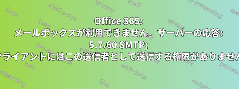 Office 365: メールボックスが利用できません。サーバーの応答: 5.7.60 SMTP; クライアントにはこの送信者として送信する権限がありません