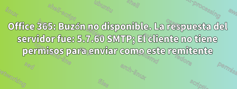 Office 365: Buzón no disponible. La respuesta del servidor fue: 5.7.60 SMTP; El cliente no tiene permisos para enviar como este remitente