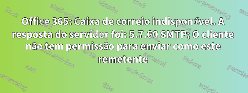 Office 365: Caixa de correio indisponível. A resposta do servidor foi: 5.7.60 SMTP; O cliente não tem permissão para enviar como este remetente