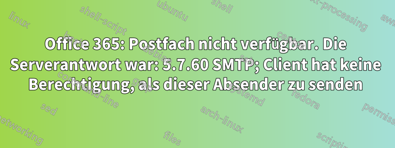 Office 365: Postfach nicht verfügbar. Die Serverantwort war: 5.7.60 SMTP; Client hat keine Berechtigung, als dieser Absender zu senden