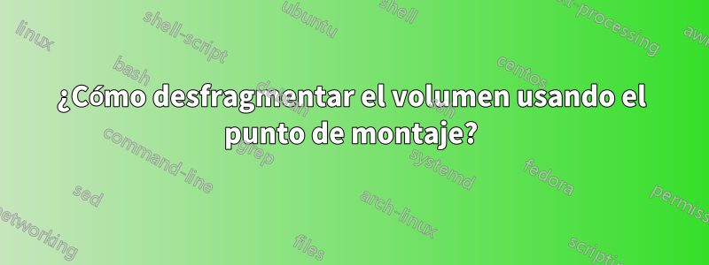 ¿Cómo desfragmentar el volumen usando el punto de montaje?