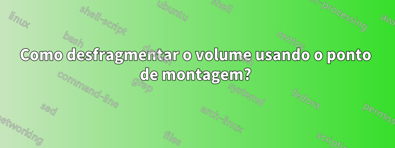 Como desfragmentar o volume usando o ponto de montagem?