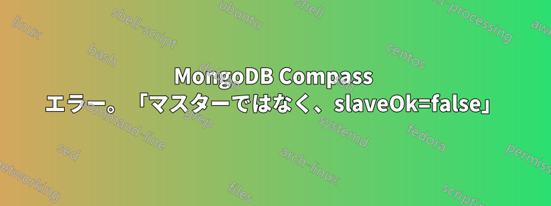 MongoDB Compass エラー。「マスターではなく、slaveOk=false」