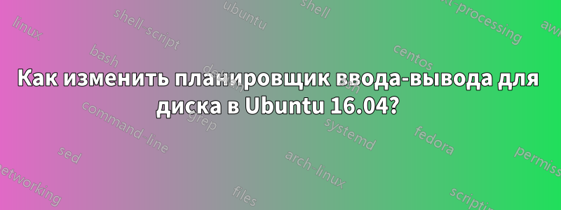 Как изменить планировщик ввода-вывода для диска в Ubuntu 16.04?