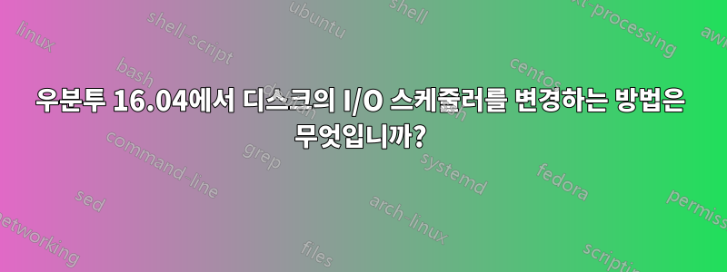 우분투 16.04에서 디스크의 I/O 스케줄러를 변경하는 방법은 무엇입니까?