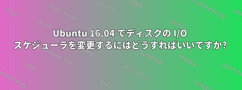 Ubuntu 16.04 でディスクの I/O スケジューラを変更するにはどうすればいいですか?