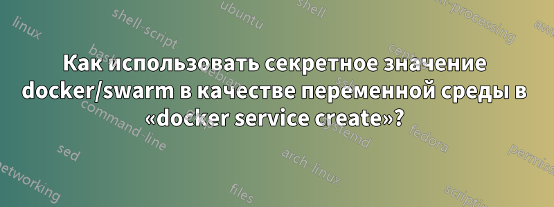 Как использовать секретное значение docker/swarm в качестве переменной среды в «docker service create»?