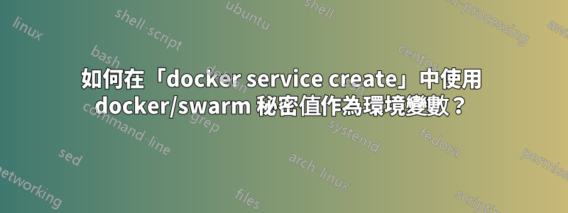 如何在「docker service create」中使用 docker/swarm 秘密值作為環境變數？