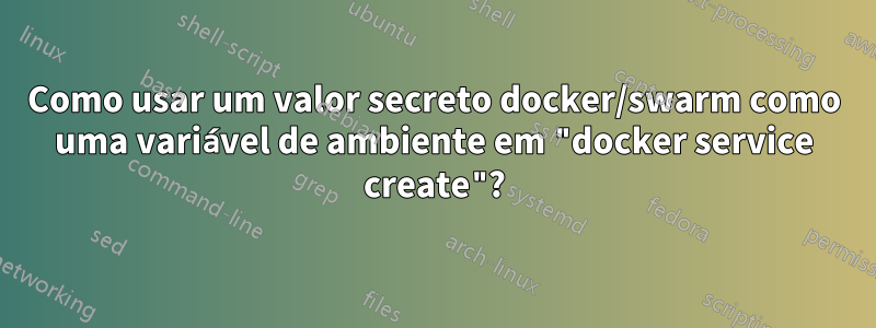 Como usar um valor secreto docker/swarm como uma variável de ambiente em "docker service create"?