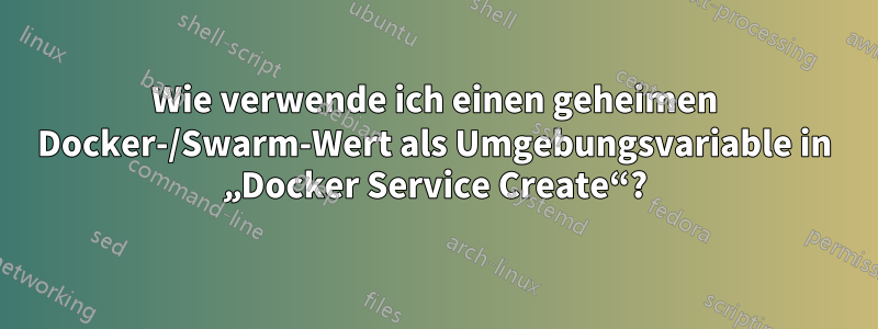 Wie verwende ich einen geheimen Docker-/Swarm-Wert als Umgebungsvariable in „Docker Service Create“?