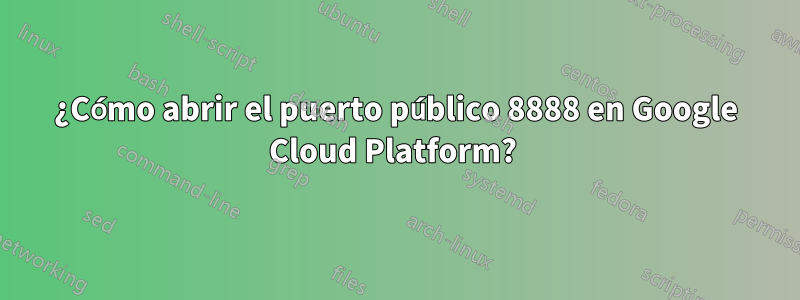 ¿Cómo abrir el puerto público 8888 en Google Cloud Platform? 