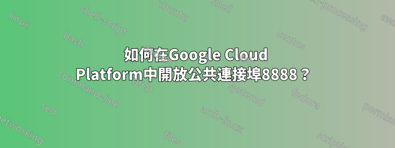 如何在Google Cloud Platform中開放公共連接埠8888？ 