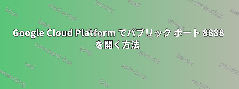 Google Cloud Platform でパブリック ポート 8888 を開く方法 