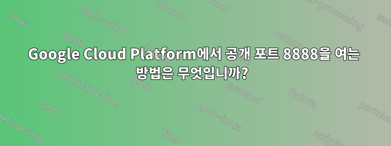 Google Cloud Platform에서 공개 포트 8888을 여는 방법은 무엇입니까? 