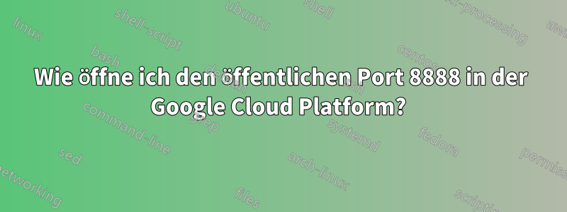 Wie öffne ich den öffentlichen Port 8888 in der Google Cloud Platform? 