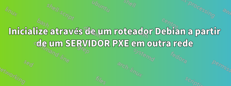 Inicialize através de um roteador Debian a partir de um SERVIDOR PXE em outra rede