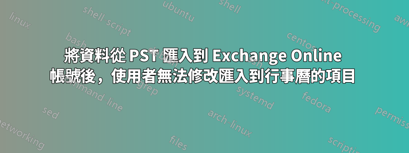 將資料從 PST 匯入到 Exchange Online 帳號後，使用者無法修改匯入到行事曆的項目