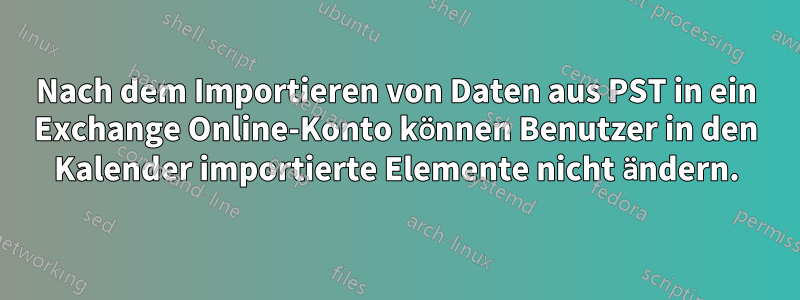 Nach dem Importieren von Daten aus PST in ein Exchange Online-Konto können Benutzer in den Kalender importierte Elemente nicht ändern.