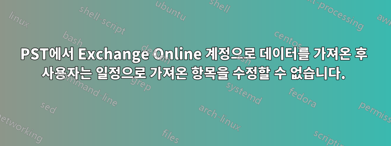 PST에서 Exchange Online 계정으로 데이터를 가져온 후 사용자는 일정으로 가져온 항목을 수정할 수 없습니다.