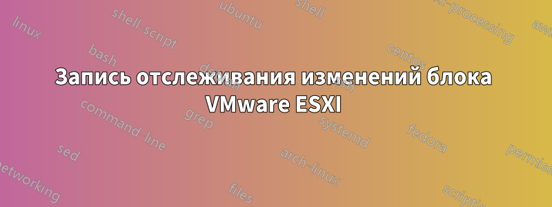 Запись отслеживания изменений блока VMware ESXI