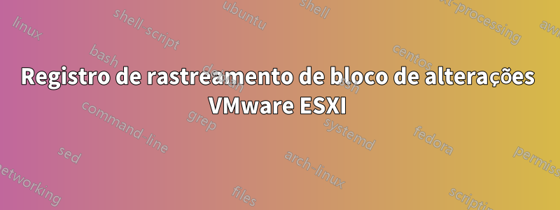 Registro de rastreamento de bloco de alterações VMware ESXI