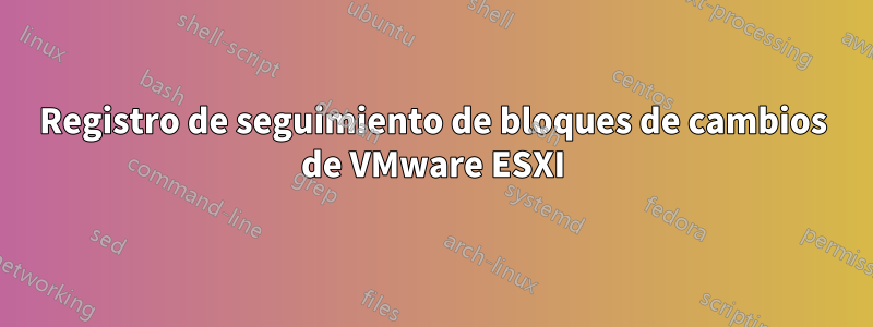 Registro de seguimiento de bloques de cambios de VMware ESXI