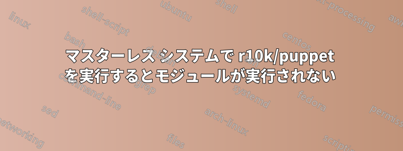 マスターレス システムで r10k/puppet を実行するとモジュールが実行されない