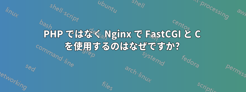 PHP ではなく Nginx で FastCGI と C を使用するのはなぜですか?