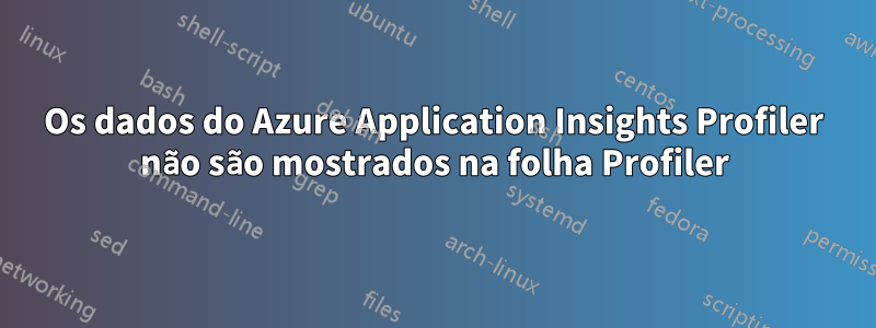 Os dados do Azure Application Insights Profiler não são mostrados na folha Profiler