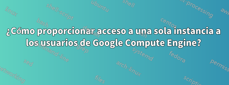 ¿Cómo proporcionar acceso a una sola instancia a los usuarios de Google Compute Engine?