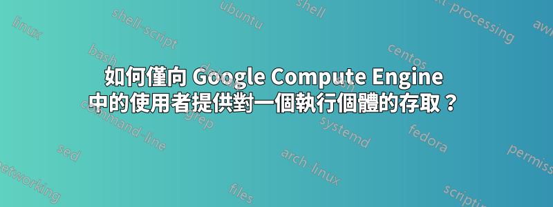 如何僅向 Google Compute Engine 中的使用者提供對一個執行個體的存取？