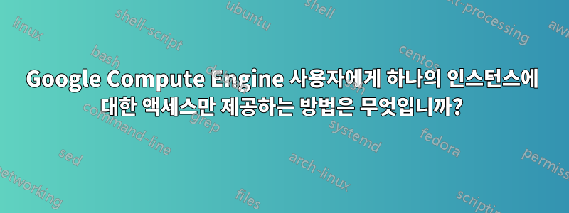 Google Compute Engine 사용자에게 하나의 인스턴스에 대한 액세스만 제공하는 방법은 무엇입니까?