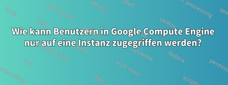 Wie kann Benutzern in Google Compute Engine nur auf eine Instanz zugegriffen werden?