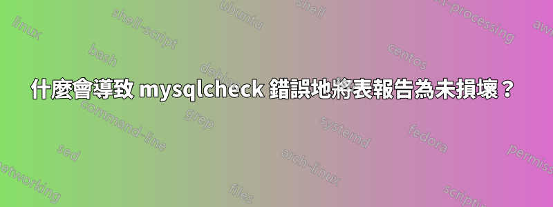 什麼會導致 mysqlcheck 錯誤地將表報告為未損壞？