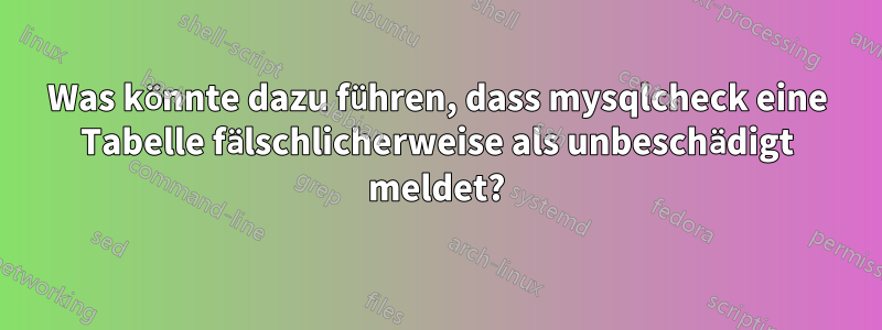 Was könnte dazu führen, dass mysqlcheck eine Tabelle fälschlicherweise als unbeschädigt meldet?