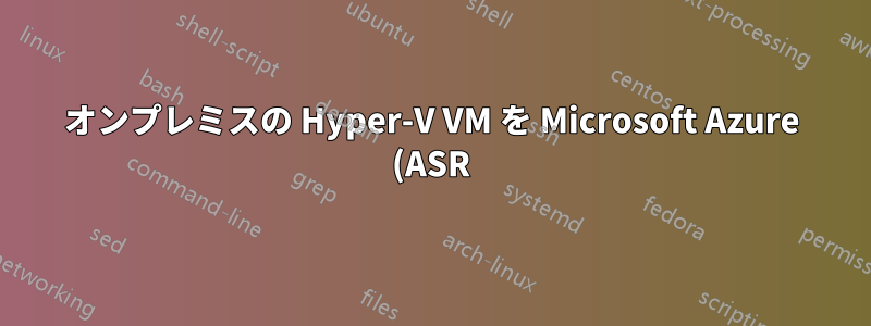 オンプレミスの Hyper-V VM を Microsoft Azure (ASR) に複製する