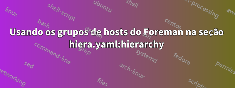 Usando os grupos de hosts do Foreman na seção hiera.yaml:hierarchy