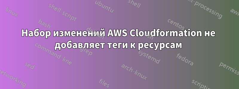 Набор изменений AWS Cloudformation не добавляет теги к ресурсам