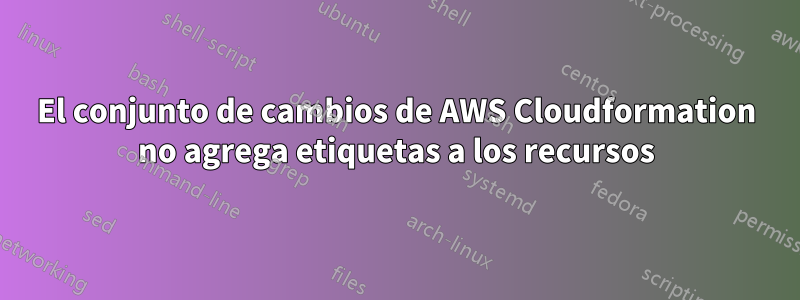 El conjunto de cambios de AWS Cloudformation no agrega etiquetas a los recursos