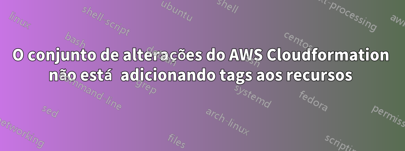 O conjunto de alterações do AWS Cloudformation não está adicionando tags aos recursos