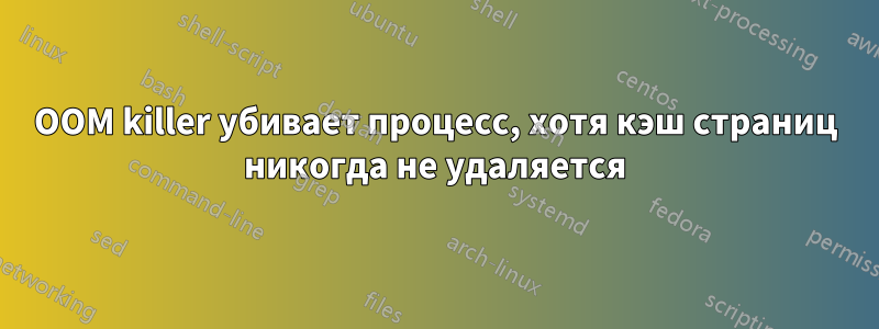 OOM killer убивает процесс, хотя кэш страниц никогда не удаляется