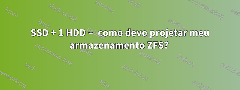 1 SSD + 1 HDD – como devo projetar meu armazenamento ZFS?