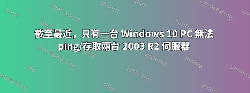 截至最近，只有一台 Windows 10 PC 無法 ping/存取兩台 2003 R2 伺服器