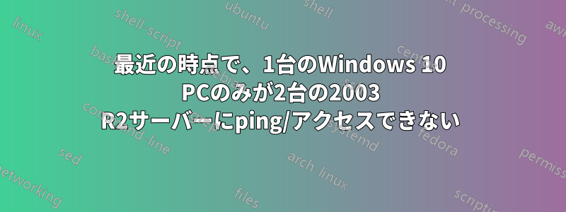 最近の時点で、1台のWindows 10 PCのみが2台の2003 R2サーバーにping/アクセスできない