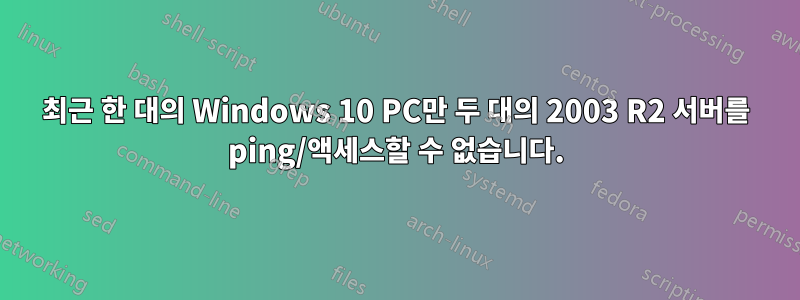 최근 한 대의 Windows 10 PC만 두 대의 2003 R2 서버를 ping/액세스할 수 없습니다.