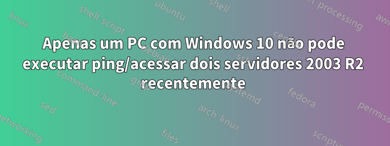 Apenas um PC com Windows 10 não pode executar ping/acessar dois servidores 2003 R2 recentemente